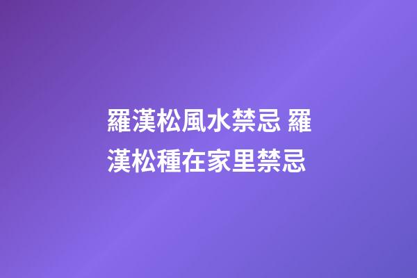 羅漢松風水禁忌 羅漢松種在家里禁忌